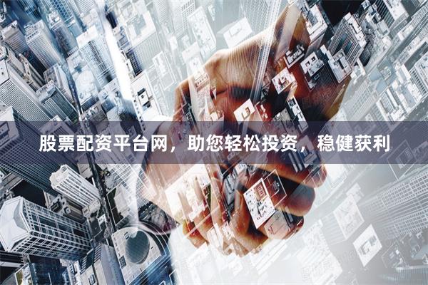 股票配資平臺網，助您輕松投資，穩健獲利